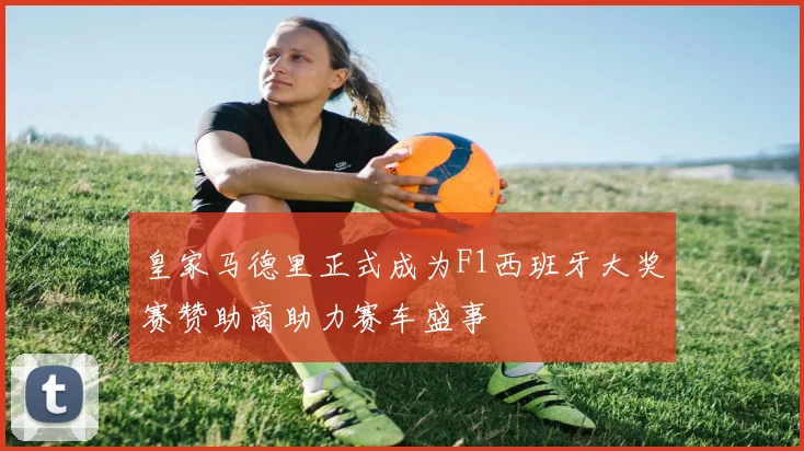 皇家马德里正式成为F1西班牙大奖赛赞助商助力赛车盛事