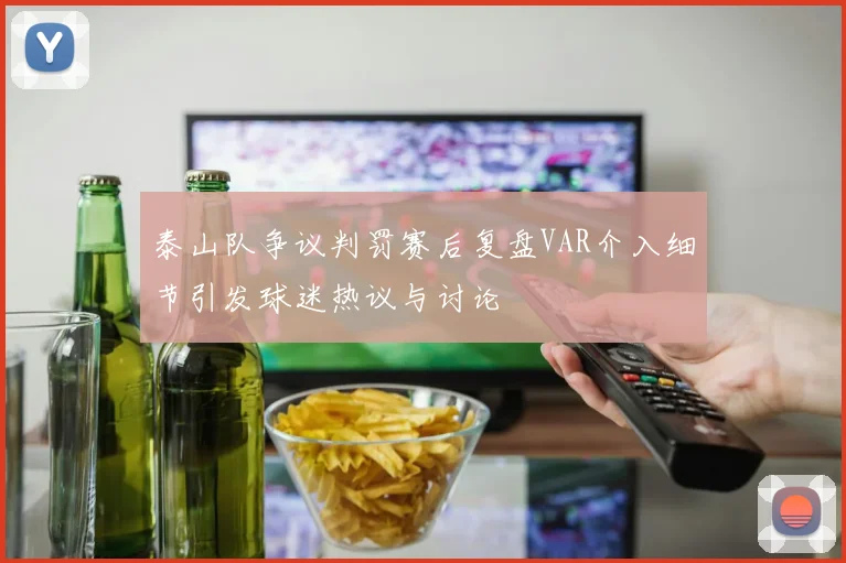 泰山队争议判罚赛后复盘VAR介入细节引发球迷热议与讨论